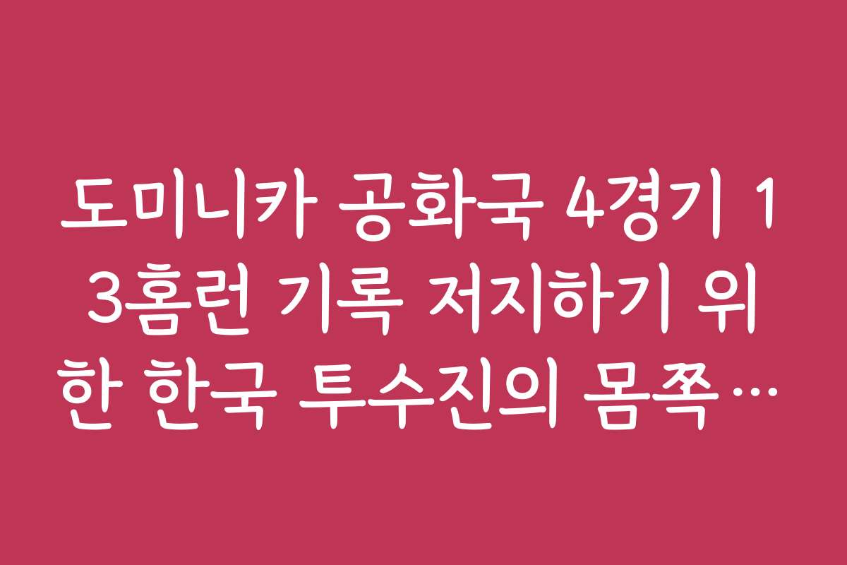 도미니카 공화국 4경기 13홈런 기록 저지하기 위한 한국 투수진의 몸쪽 공략법