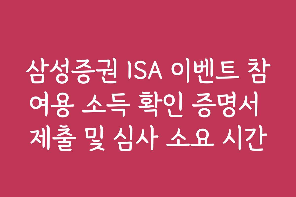 삼성증권 ISA 이벤트 참여용 소득 확인 증명서 제출 및 심사 소요 시간