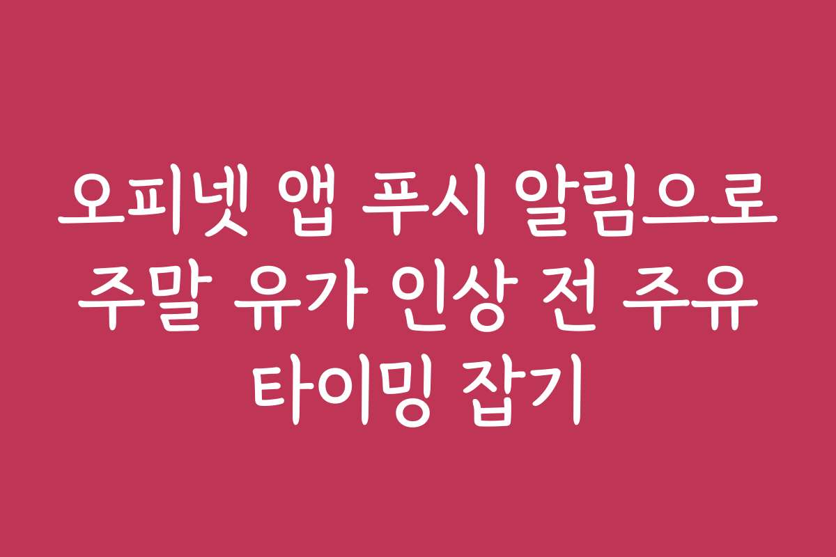 오피넷 앱 푸시 알림으로 주말 유가 인상 전 주유 타이밍 잡기