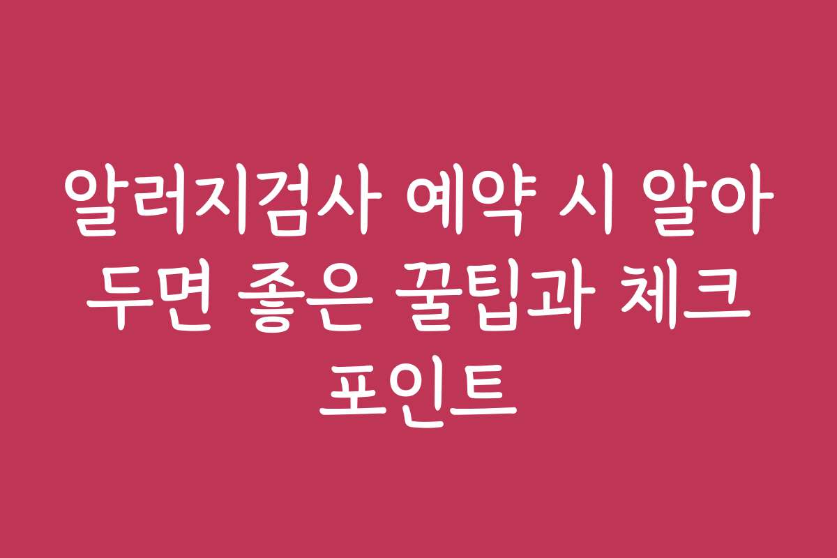 알러지검사 예약 시 알아두면 좋은 꿀팁과 체크포인트