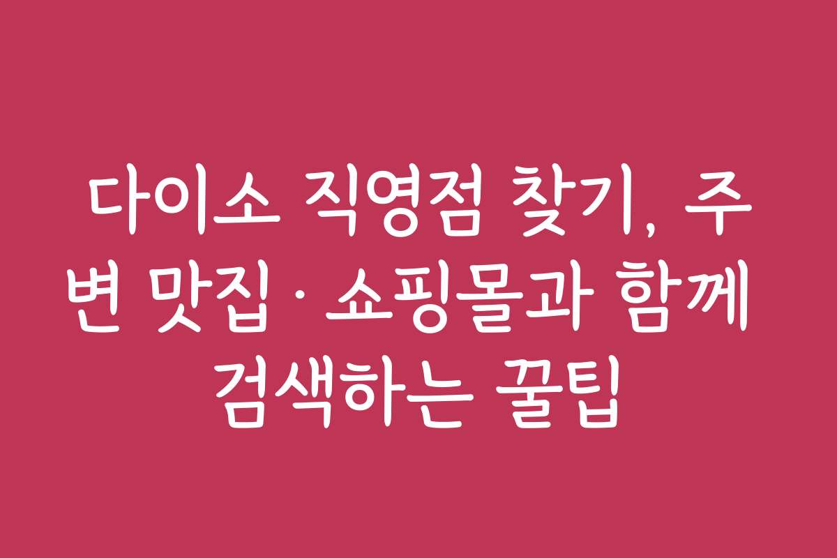 다이소 직영점 찾기, 주변 맛집&middot;쇼핑몰과 함께 검색하는 꿀팁