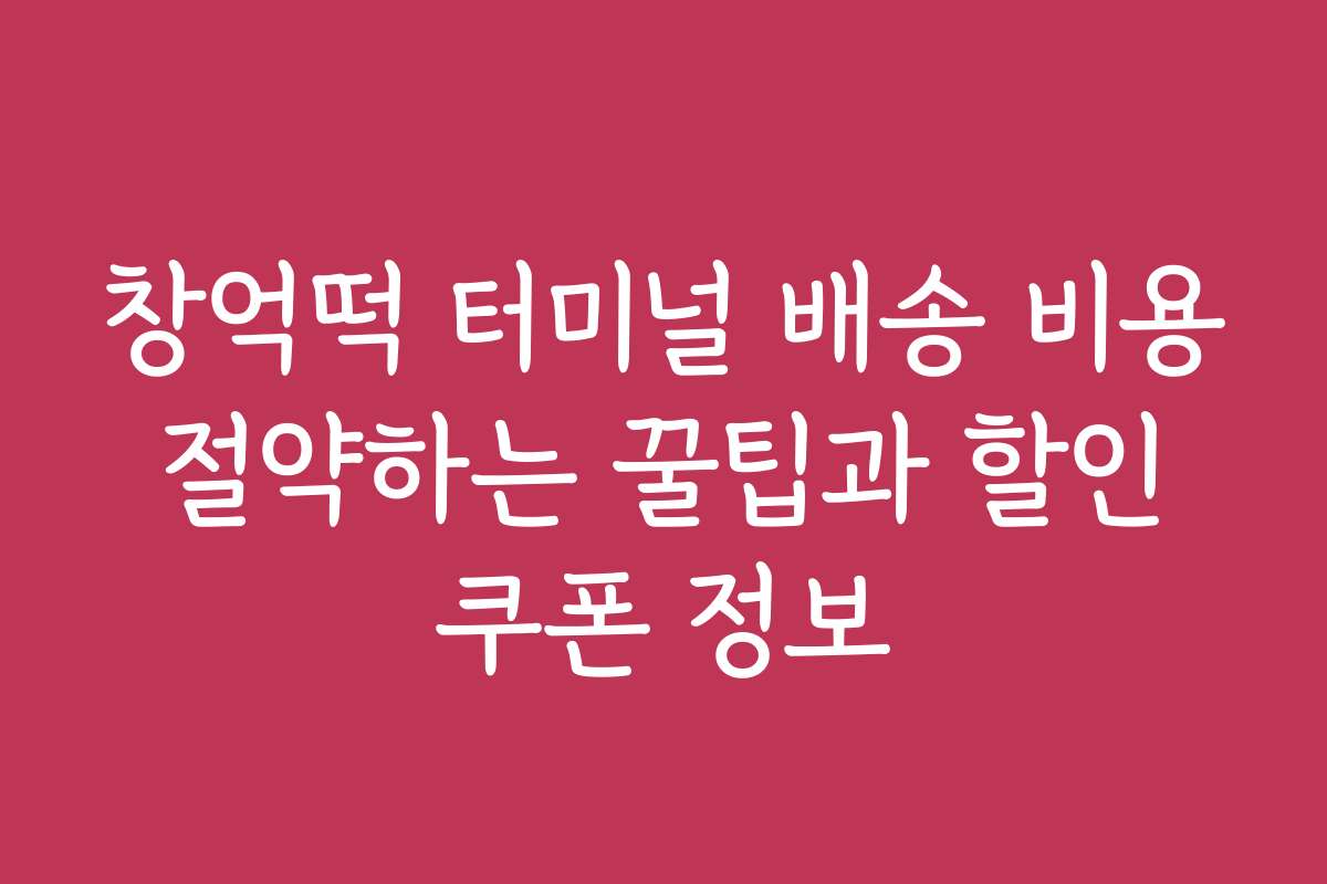 창억떡 터미널 배송 비용 절약하는 꿀팁과 할인 쿠폰 정보