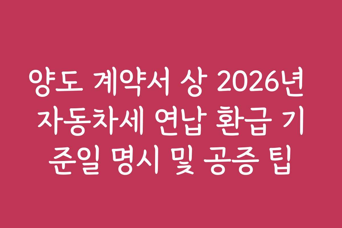 양도 계약서 상 2026년 자동차세 연납 환급 기준일 명시 및 공증 팁