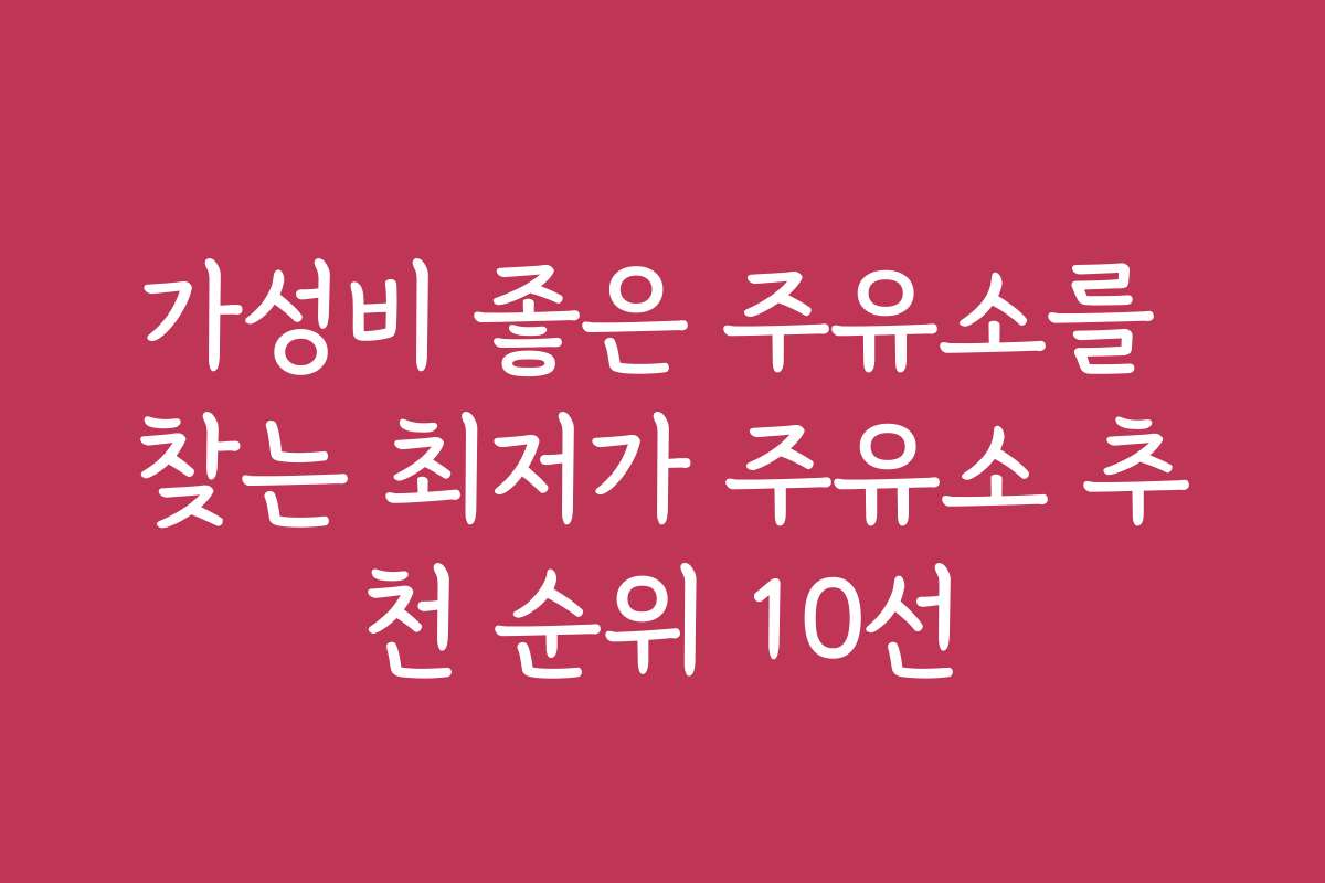 가성비 좋은 주유소를 찾는 최저가 주유소 추천 순위 10선