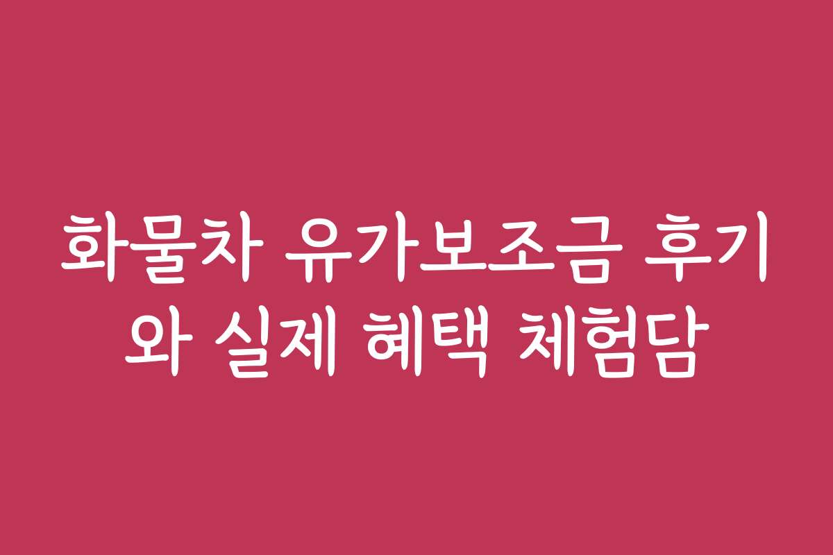화물차 유가보조금 후기와 실제 혜택 체험담
