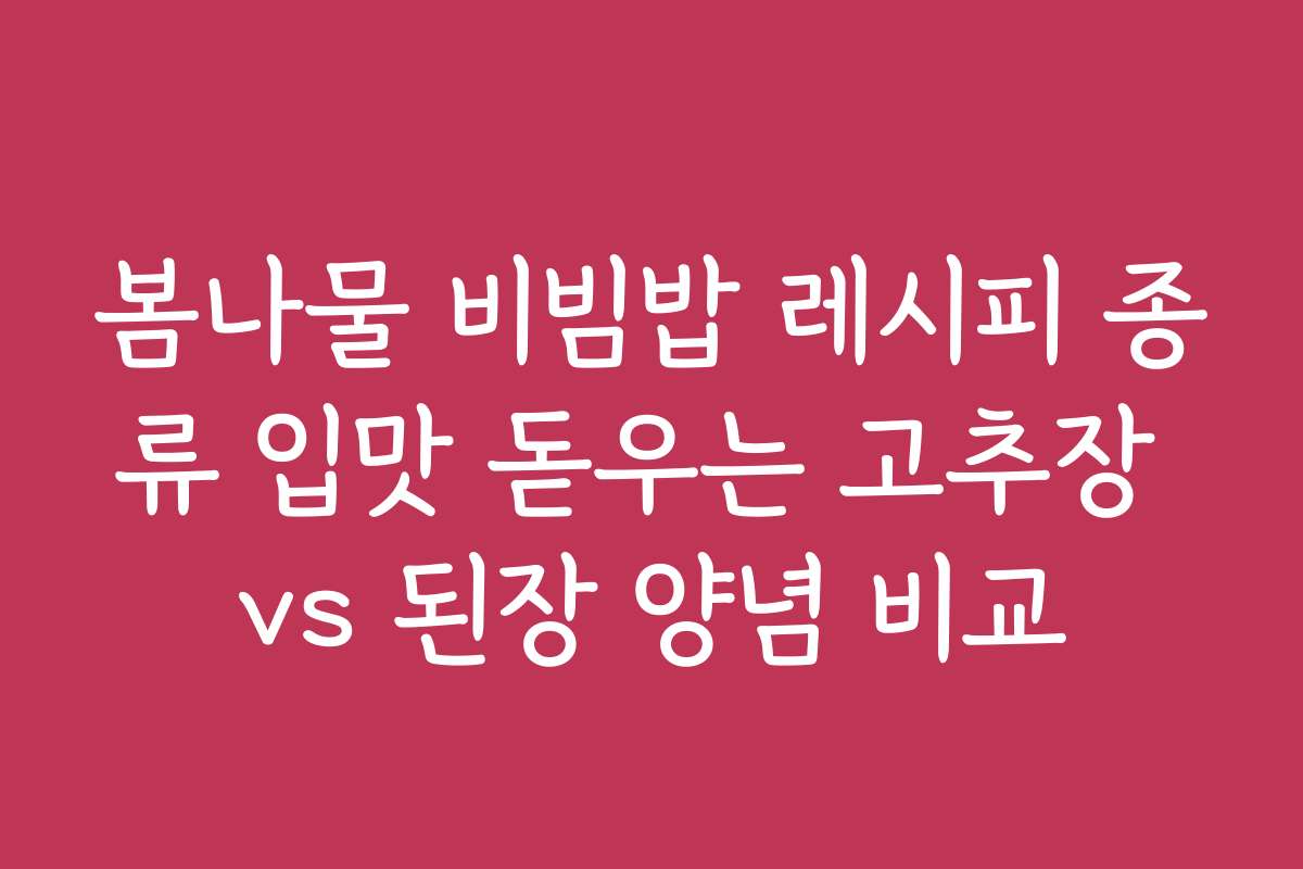 봄나물 비빔밥 레시피 종류 입맛 돋우는 고추장 vs 된장 양념 비교