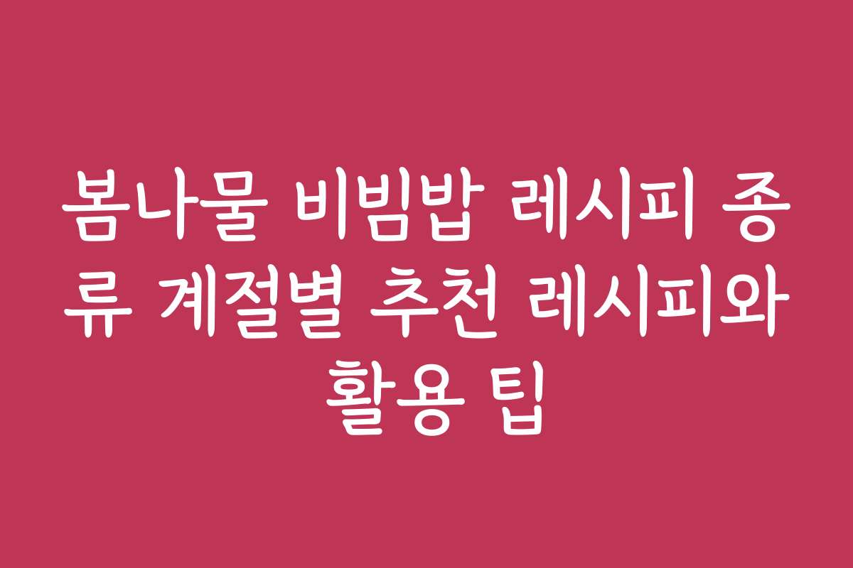 봄나물 비빔밥 레시피 종류 계절별 추천 레시피와 활용 팁
