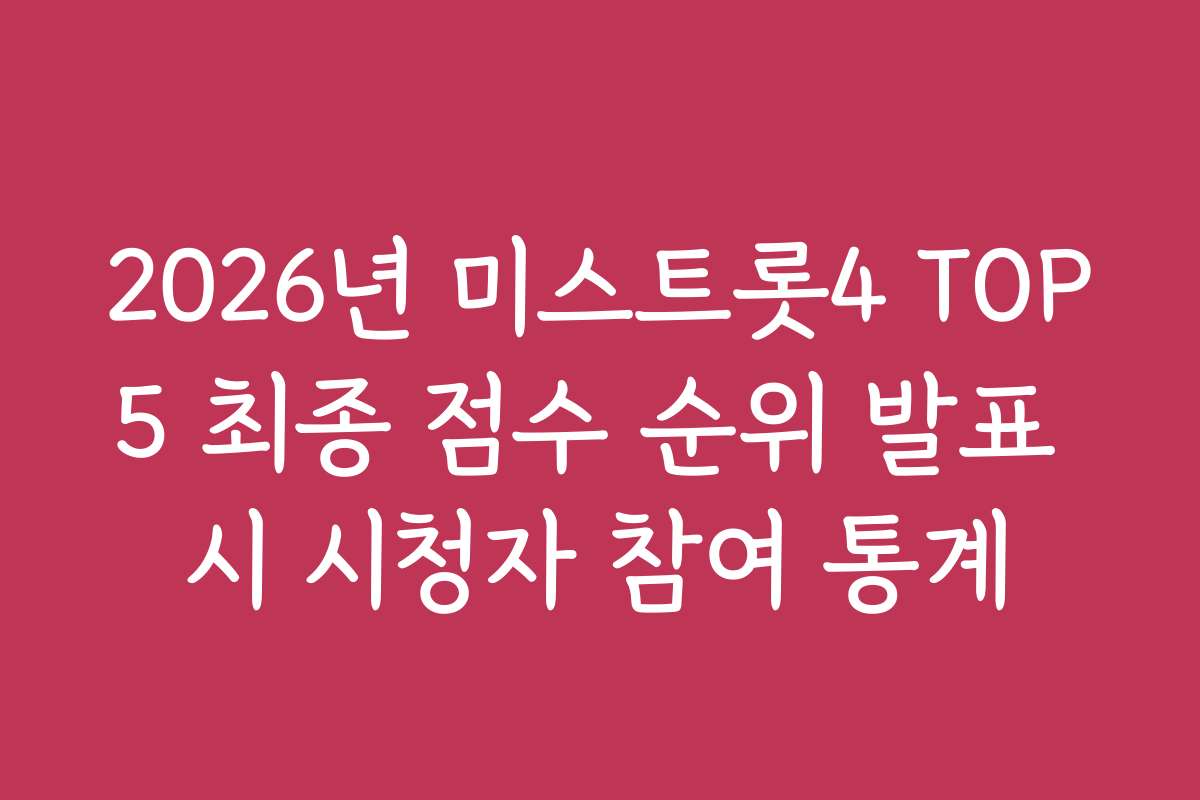 2026년 미스트롯4 TOP5 최종 점수 순위 발표 시 시청자 참여 통계