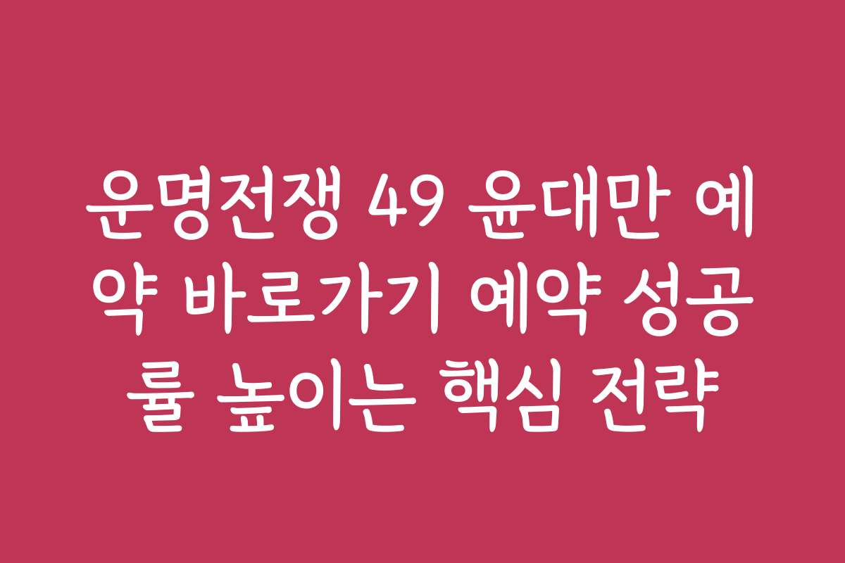 운명전쟁 49 윤대만 예약 바로가기 예약 성공률 높이는 핵심 전략