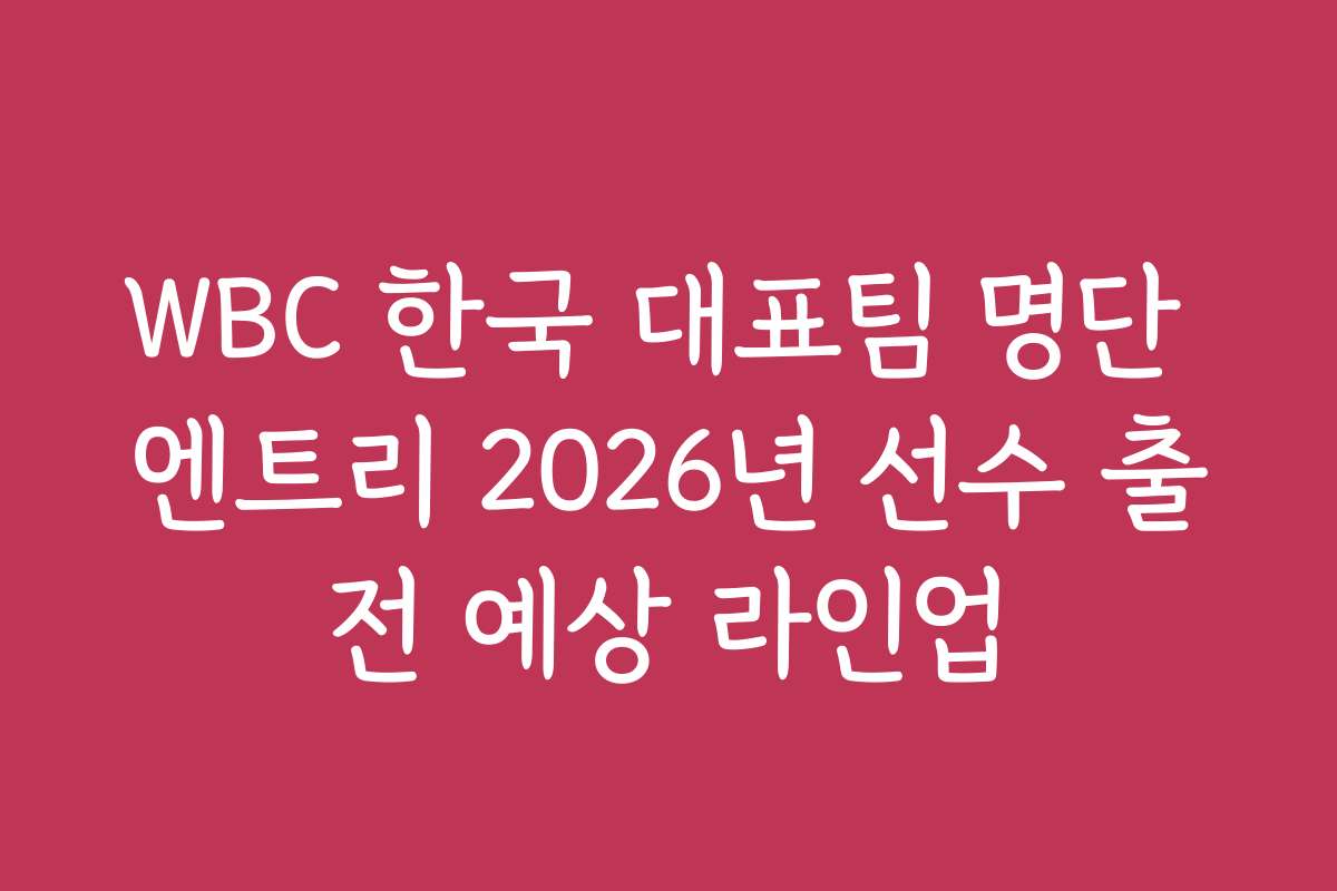 WBC 한국 대표팀 명단 엔트리 2026년 선수 출전 예상 라인업