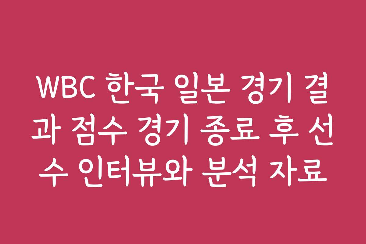 WBC 한국 일본 경기 결과 점수 경기 종료 후 선수 인터뷰와 분석 자료