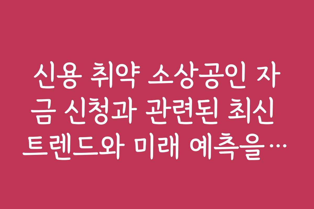 신용 취약 소상공인 자금 신청과 관련된 최신 트렌드와 미래 예측을 분석합니다