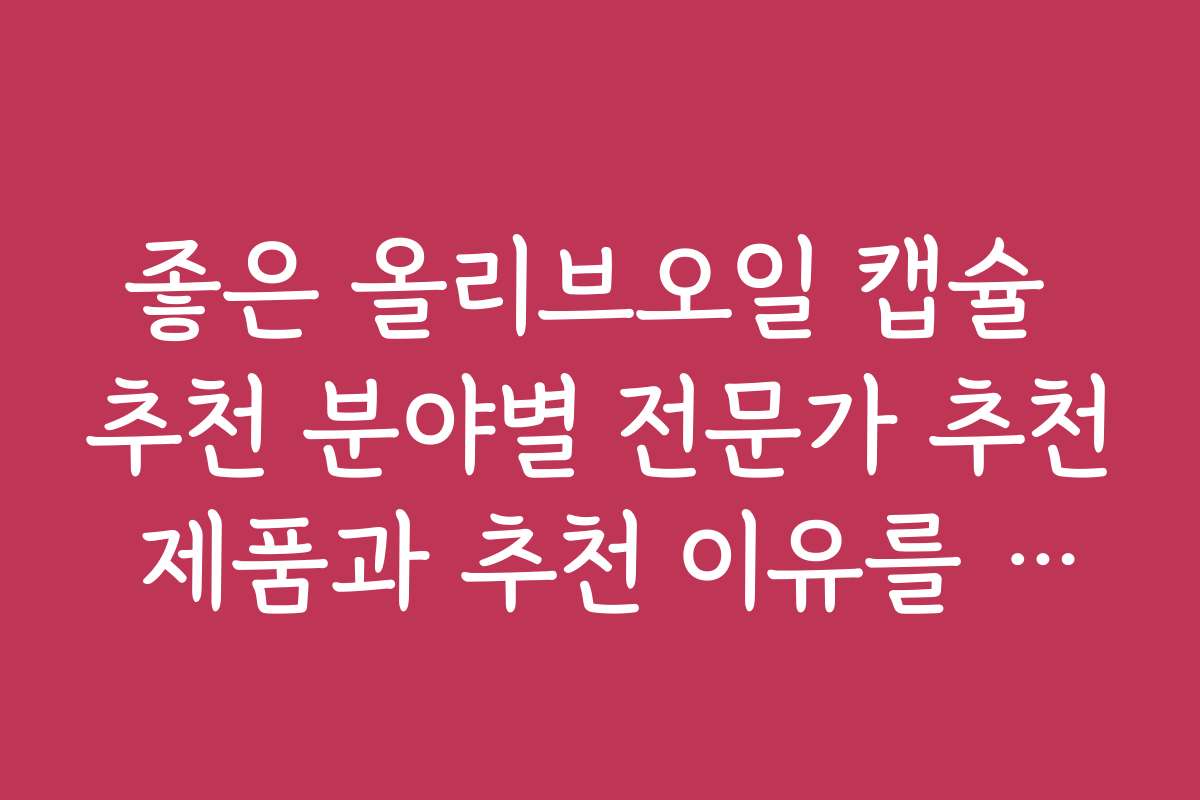 좋은 올리브오일 캡슐 추천 분야별 전문가 추천 제품과 추천 이유를 설명합니다