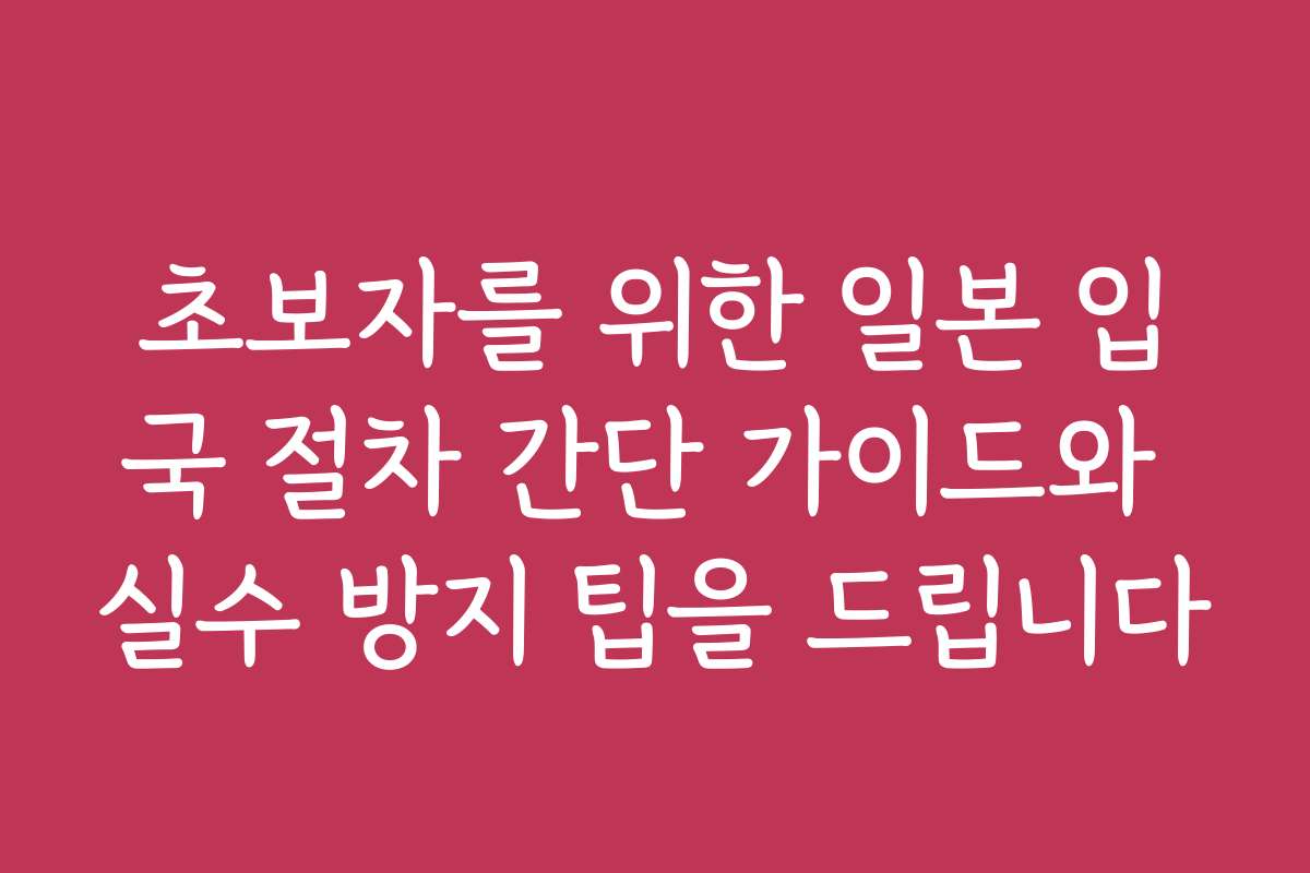초보자를 위한 일본 입국 절차 간단 가이드와 실수 방지 팁을 드립니다
