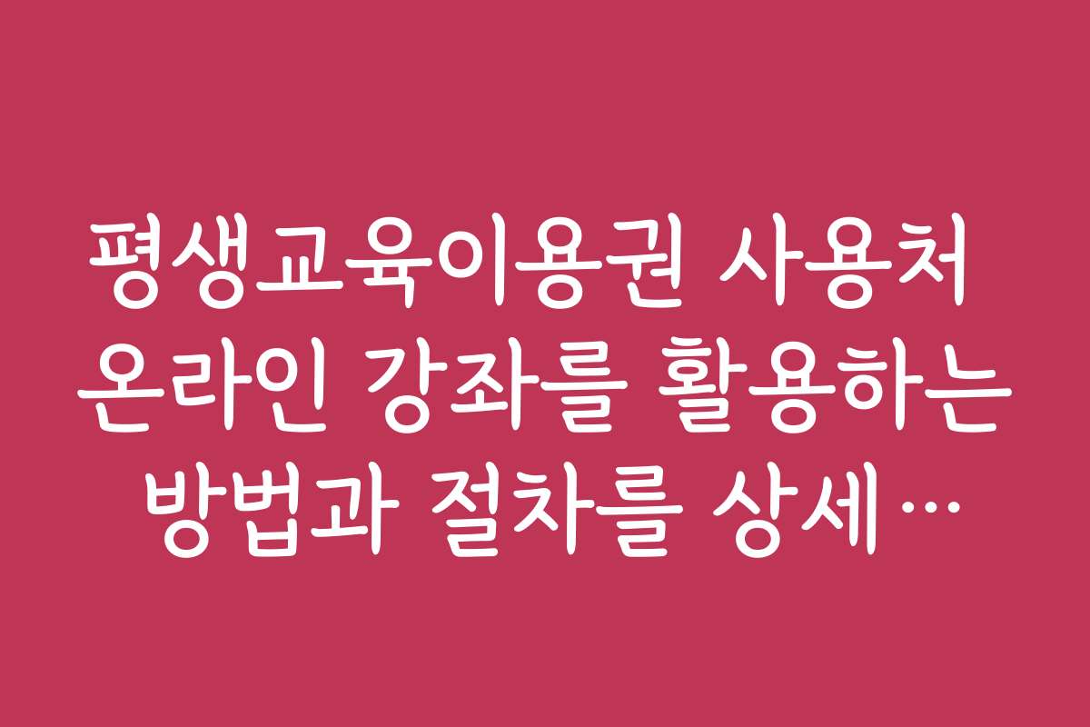 평생교육이용권 사용처 온라인 강좌를 활용하는 방법과 절차를 상세하게 안내합니다