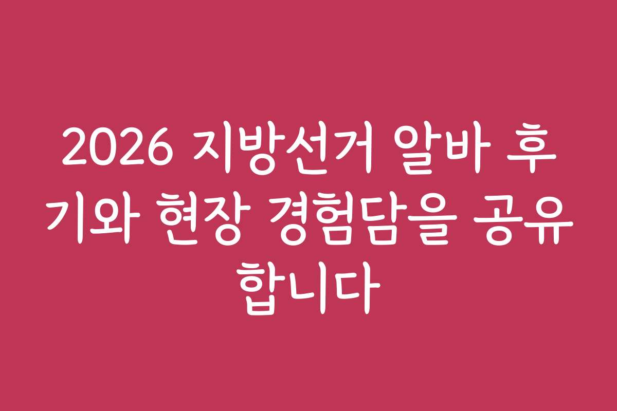 2026 지방선거 알바 후기와 현장 경험담을 공유합니다