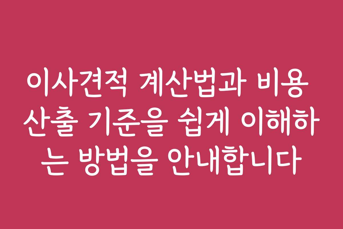이사견적 계산법과 비용 산출 기준을 쉽게 이해하는 방법을 안내합니다