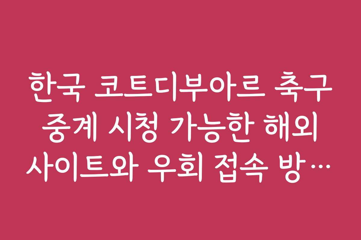 한국 코트디부아르 축구 중계 시청 가능한 해외 사이트와 우회 접속 방법을 안내합니다