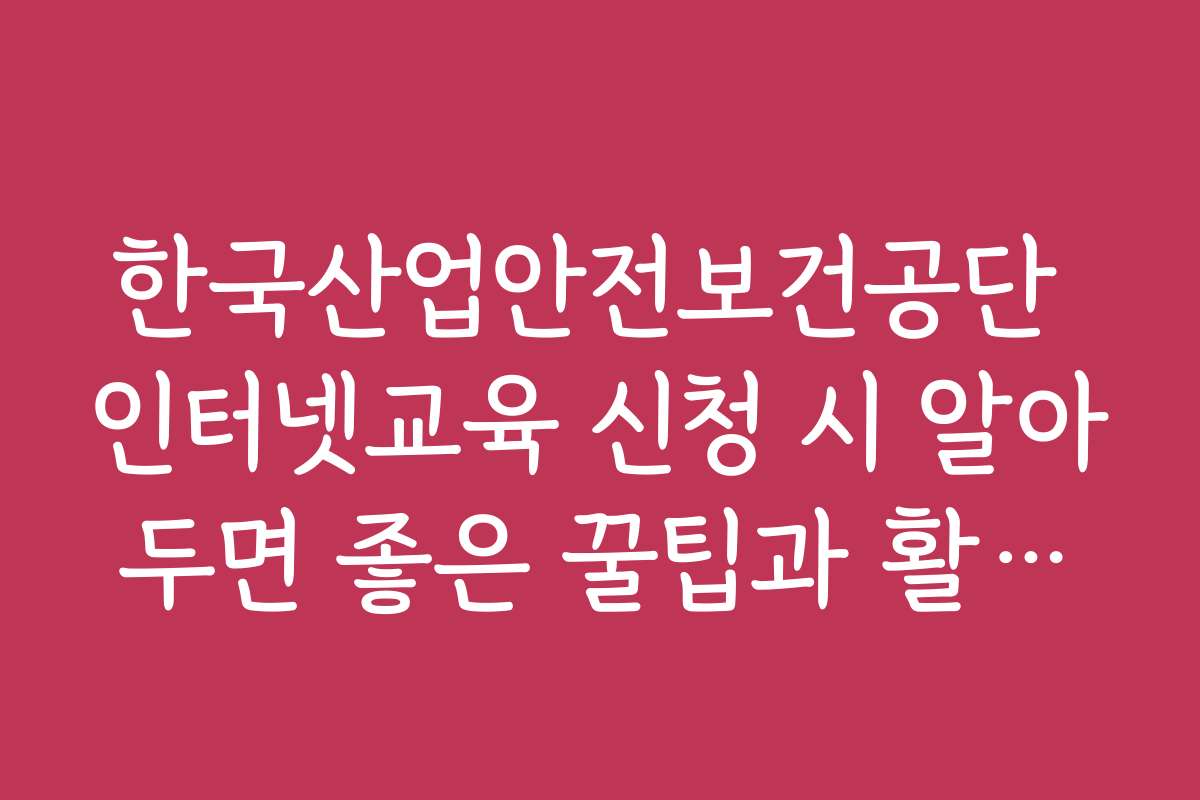 한국산업안전보건공단 인터넷교육 신청 시 알아두면 좋은 꿀팁과 활용법은 무엇인가요