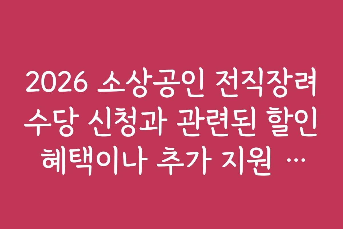 2026 소상공인 전직장려수당 신청과 관련된 할인 혜택이나 추가 지원 정책은?