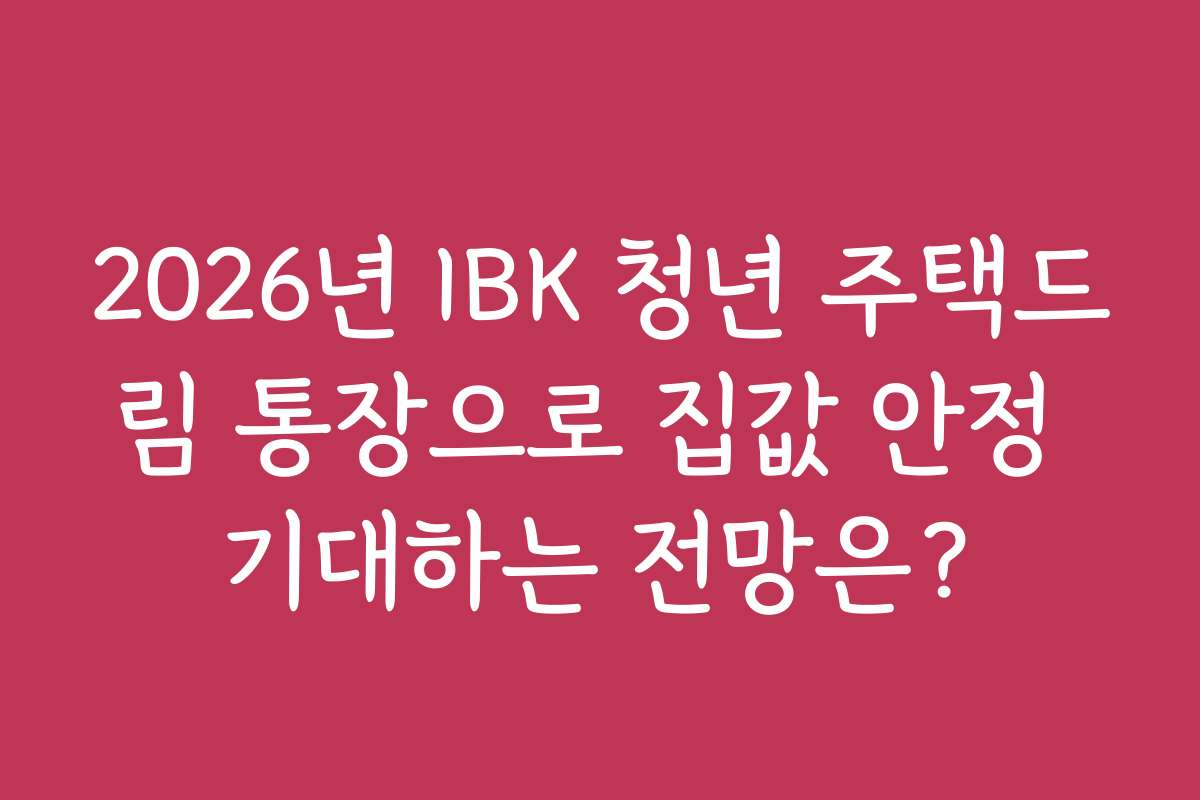 2026년 IBK 청년 주택드림 통장으로 집값 안정 기대하는 전망은?