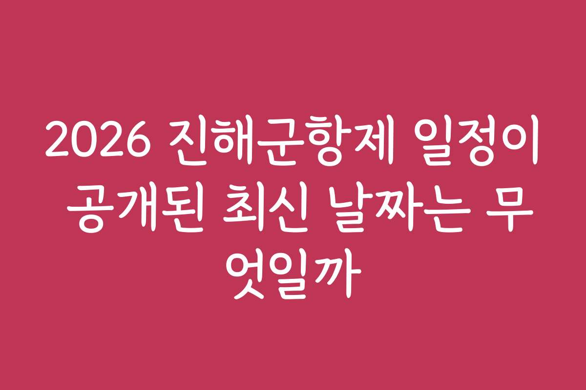 2026 진해군항제 일정이 공개된 최신 날짜는 무엇일까
