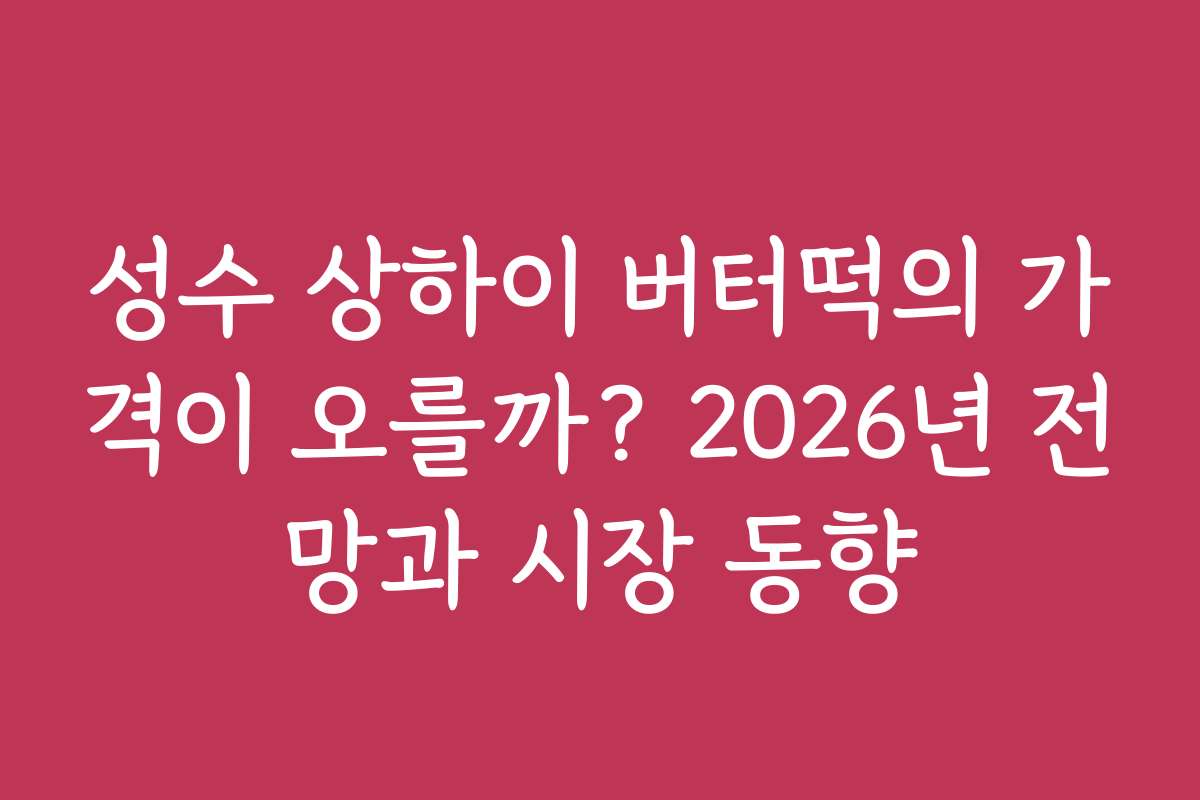 성수 상하이 버터떡의 가격이 오를까? 2026년 전망과 시장 동향