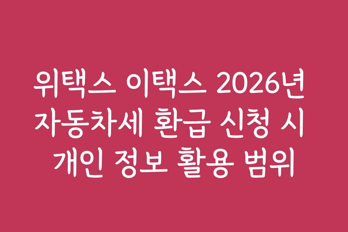 위택스 이택스 2026년 자동차세 환급 신청 시 개인 정보 활용 범위