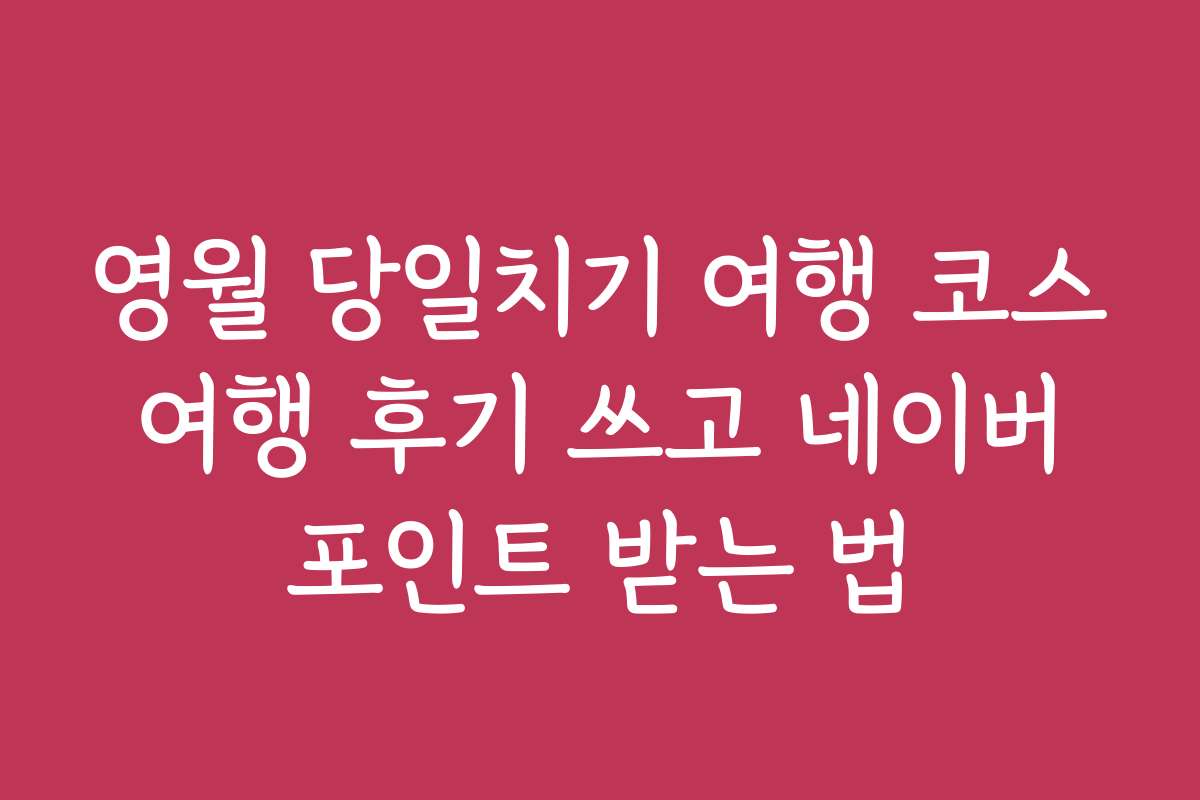 영월 당일치기 여행 코스 여행 후기 쓰고 네이버 포인트 받는 법