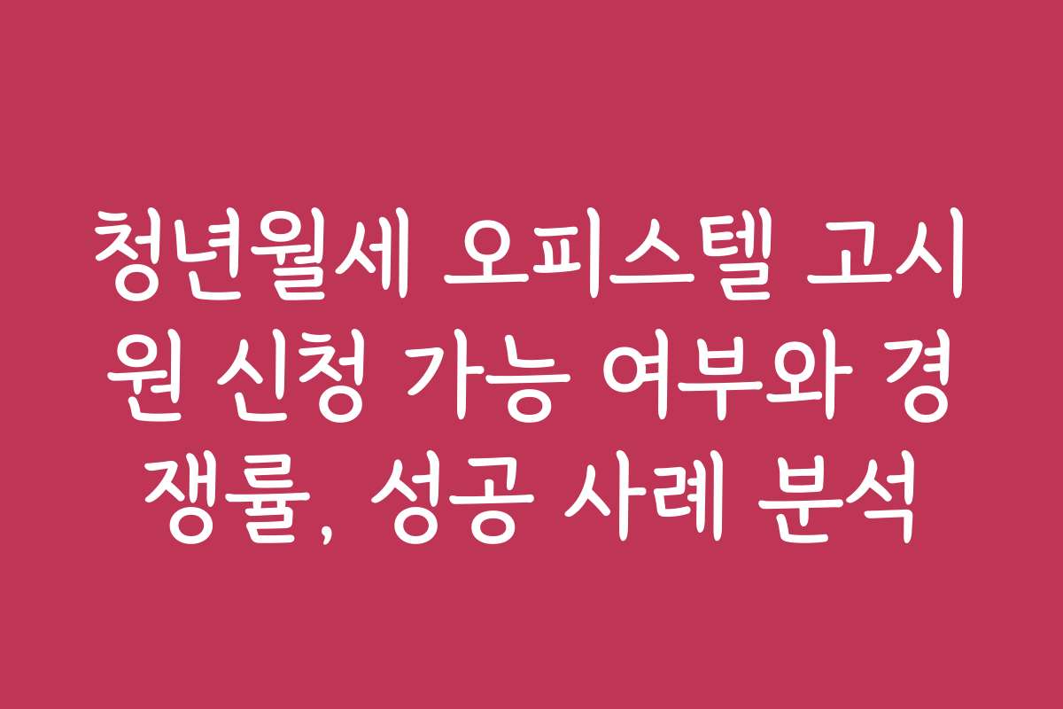 청년월세 오피스텔 고시원 신청 가능 여부와 경쟁률, 성공 사례 분석