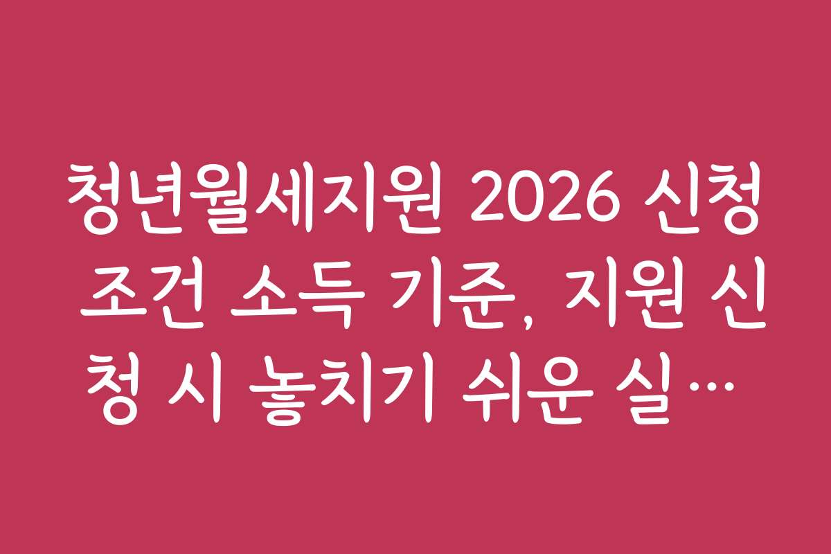 청년월세지원 2026 신청 조건 소득 기준, 지원 신청 시 놓치기 쉬운 실수들