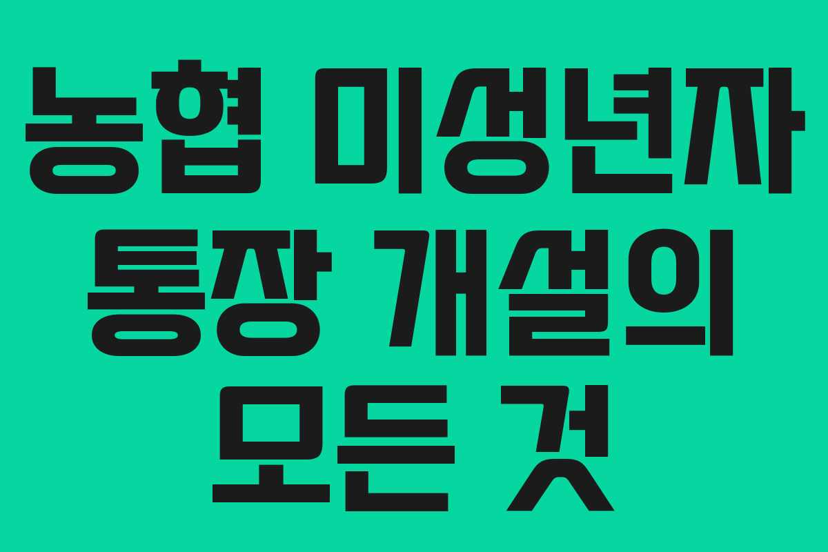 농협 미성년자 통장 개설의 모든 것