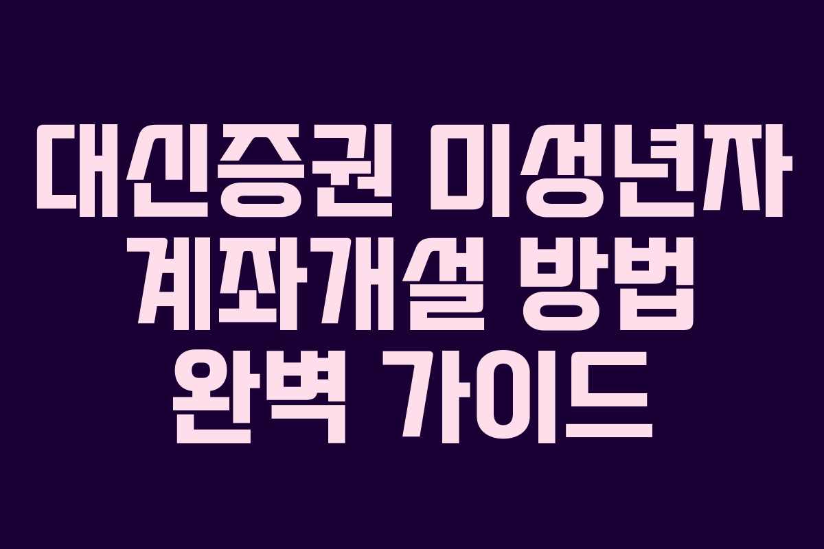 대신증권 미성년자 계좌개설 방법 완벽 가이드