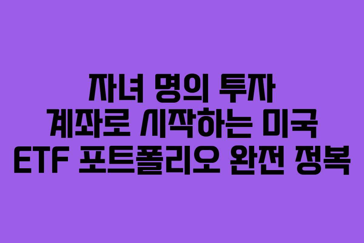 자녀 명의 투자 계좌로 시작하는 미국 ETF 포트폴리오 완전 정복