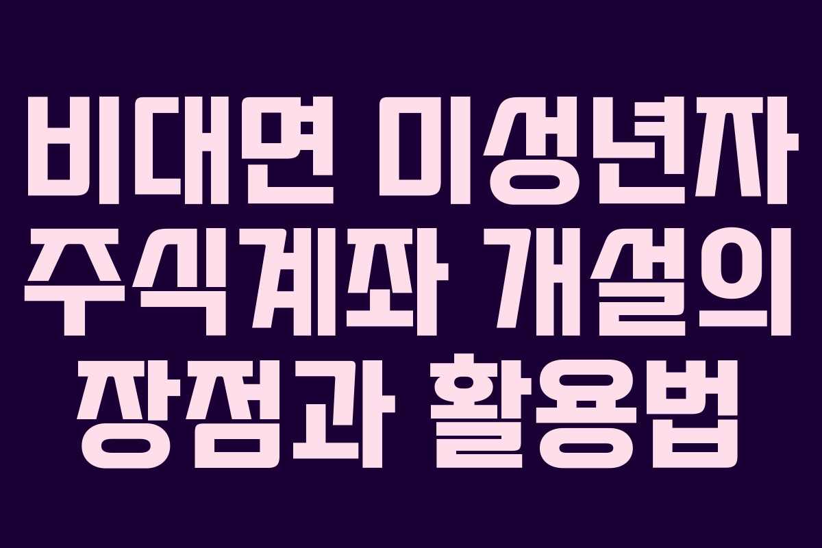 비대면 미성년자 주식계좌 개설의 장점과 활용법