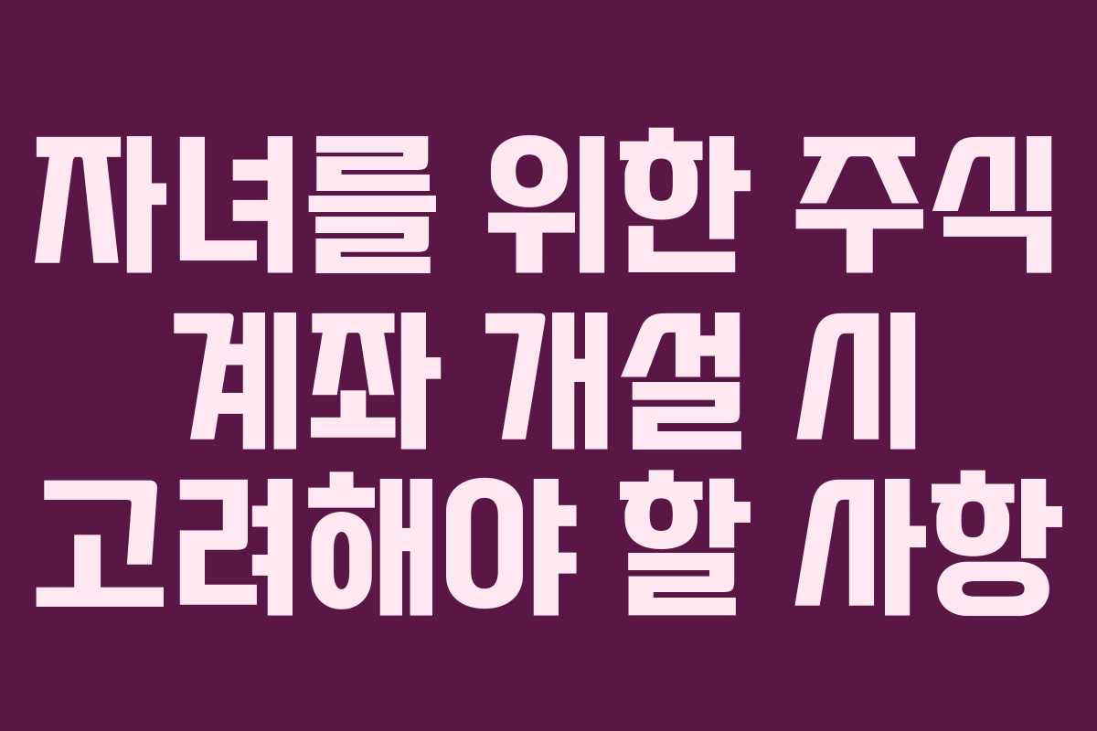 자녀를 위한 주식 계좌 개설 시 고려해야 할 사항 자녀를 위한 주식 계좌 개설 시 고려해야 할 사항