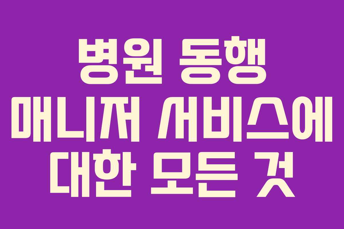 병원 동행 매니저 서비스에 대한 모든 것