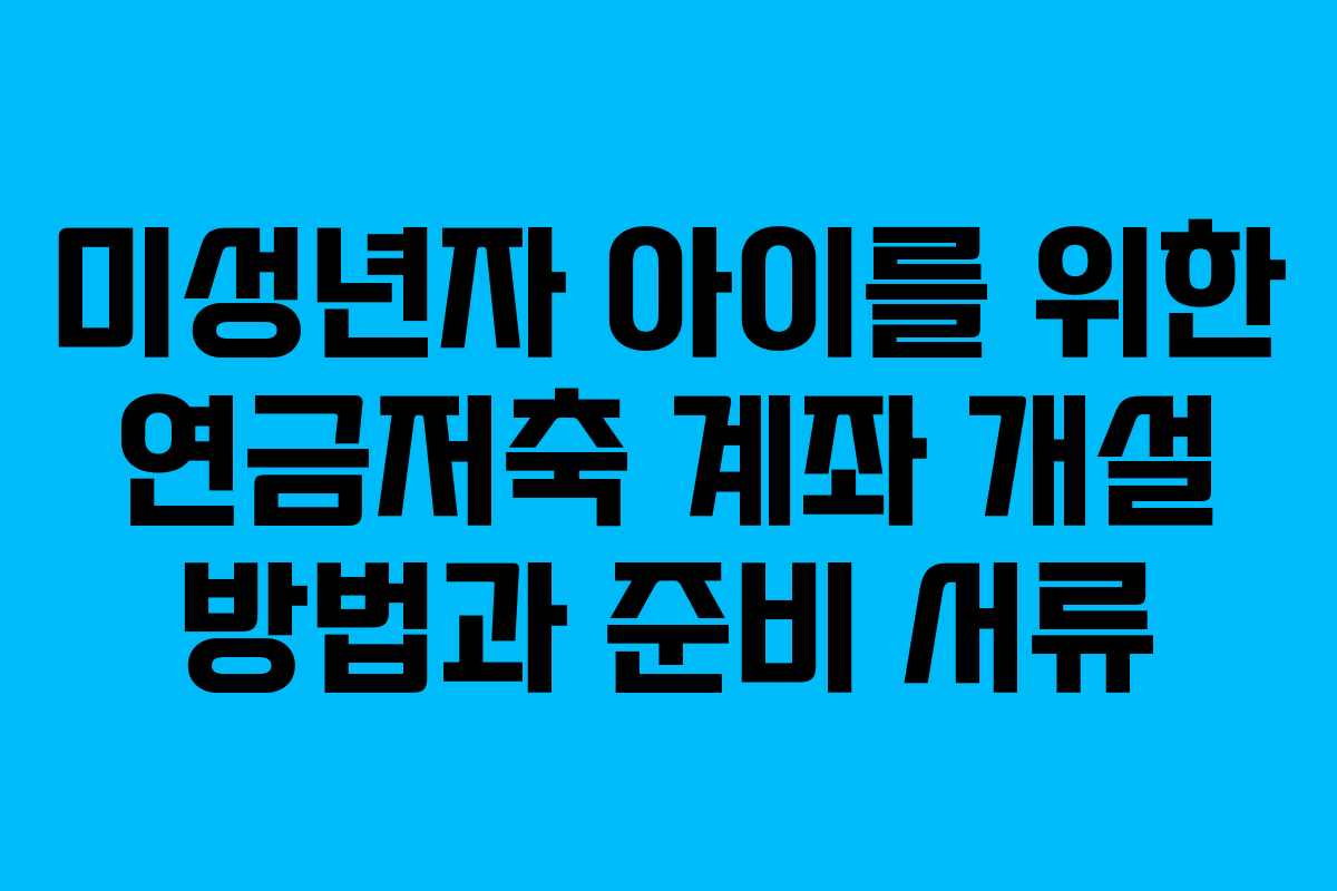 미성년자 아이를 위한 연금저축 계좌 개설 방법과 준비 서류