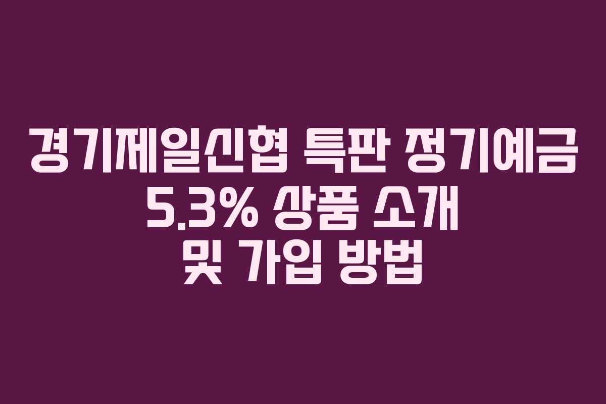 경기제일신협 특판 정기예금 5.3% 상품 소개 및 가입 방법 경기제일신협 특판 정기예금 5.3% 상품 소개 및 가입 방법