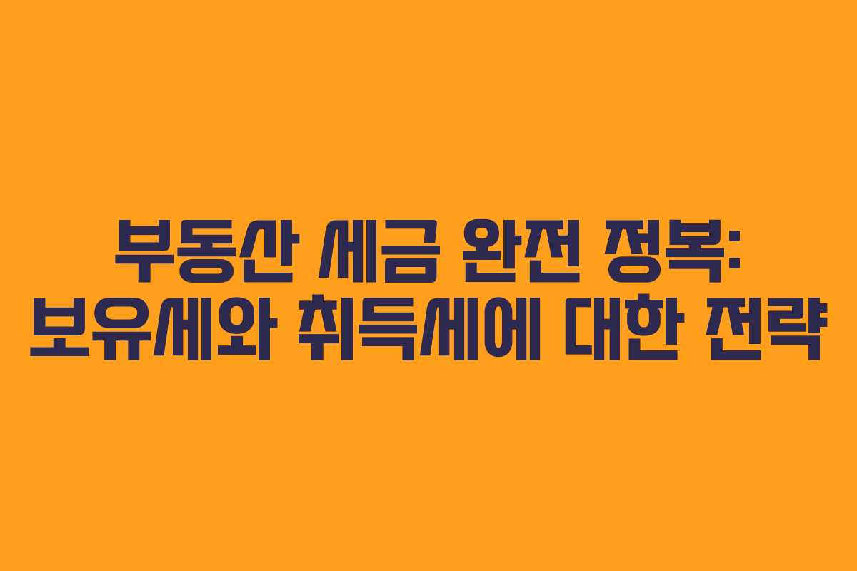 부동산 세금 완전 정복: 보유세와 취득세에 대한 전략