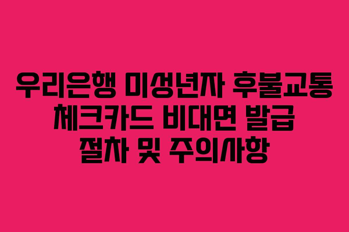 우리은행 미성년자 후불교통 체크카드 비대면 발급 절차 및 주의사항 우리은행 미성년자 후불교통 체크카드 비대면 발급 절차 및 주의사항