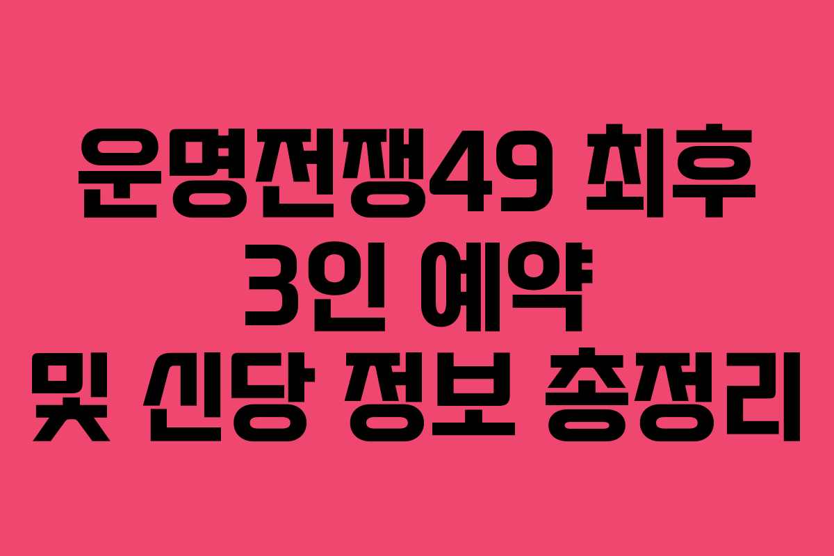 운명전쟁49 최후 3인 예약 및 신당 정보 총정리