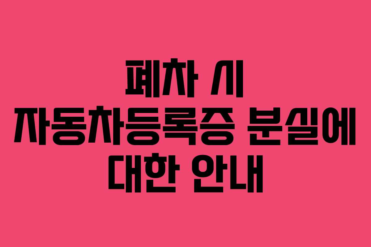 폐차 시 자동차등록증 분실에 대한 안내 폐차 시 자동차등록증 분실에 대한 안내