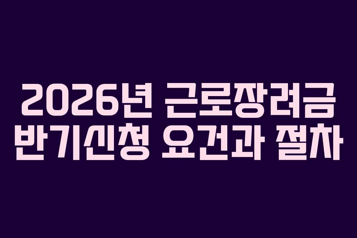 2026년 근로장려금 반기신청 요건과 절차 2026년 근로장려금 반기신청 요건과 절차