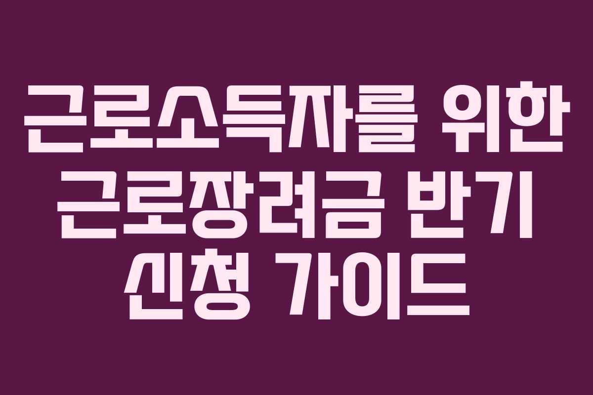 근로소득자를 위한 근로장려금 반기 신청 가이드 근로소득자를 위한 근로장려금 반기 신청 가이드