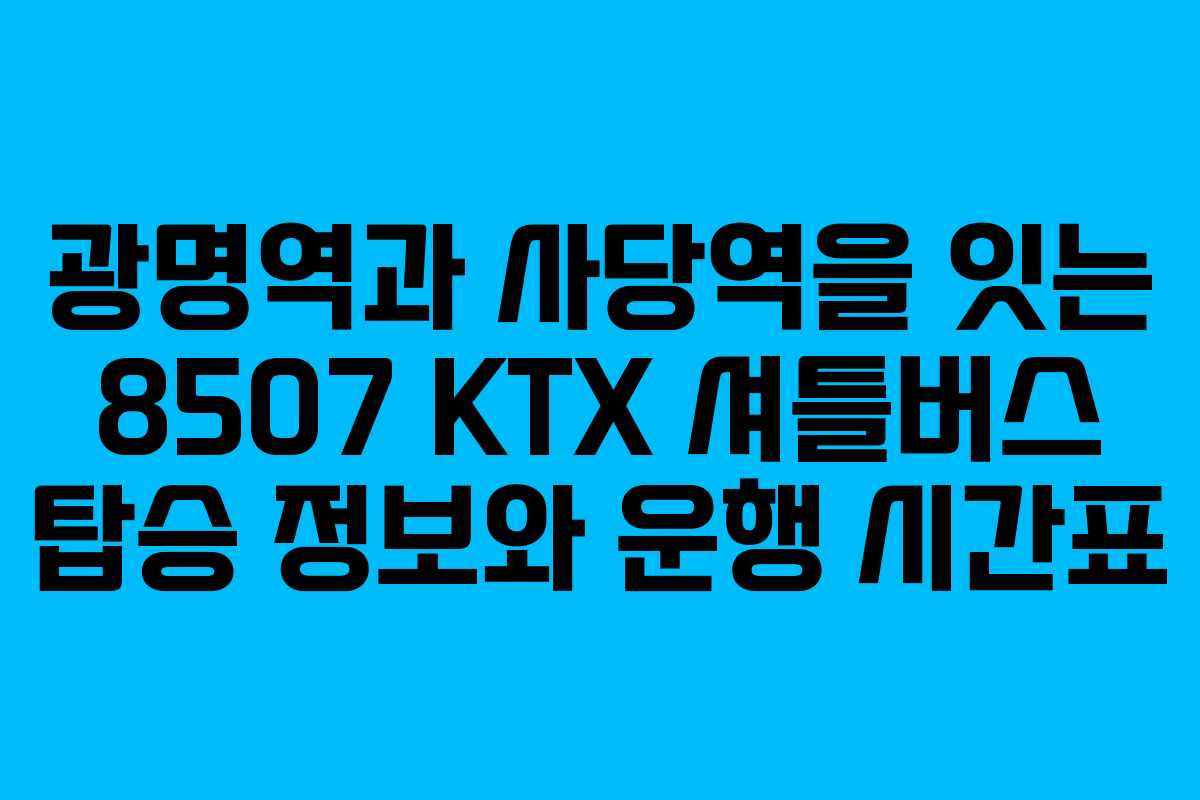 광명역과 사당역을 잇는 8507 KTX 셔틀버스 탑승 정보와 운행 시간표