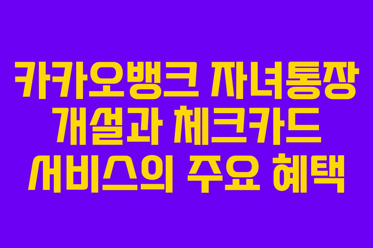 카카오뱅크 자녀통장 개설과 체크카드 서비스의 주요 혜택 카카오뱅크 자녀통장 개설과 체크카드 서비스의 주요 혜택