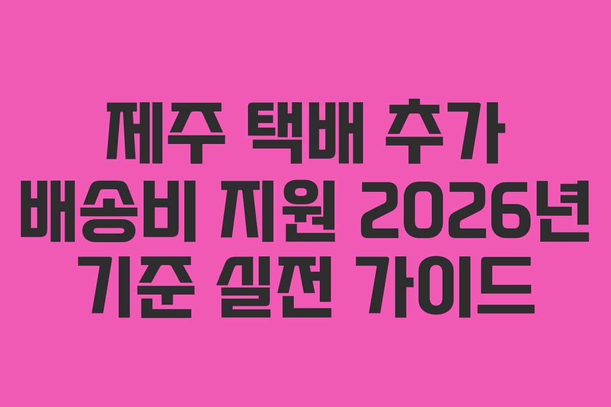 제주 택배 추가 배송비 지원 2026년 기준 실전 가이드 제주 택배 추가 배송비 지원 2026년 기준 실전 가이드