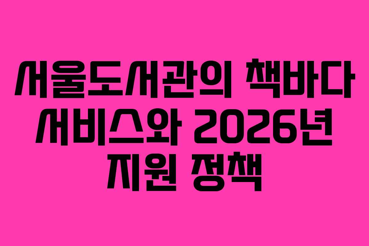 서울도서관의 책바다 서비스와 2026년 지원 정책 서울도서관의 책바다 서비스와 2026년 지원 정책