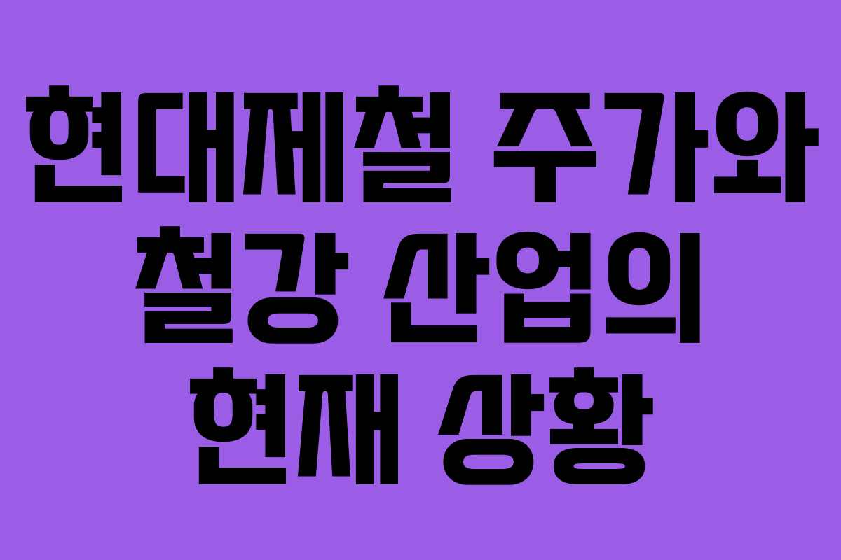 현대제철 주가와 철강 산업의 현재 상황